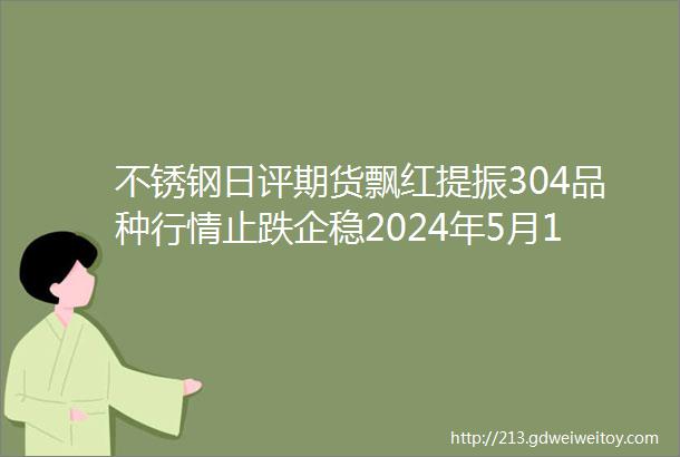 不锈钢日评期货飘红提振304品种行情止跌企稳2024年5月16日