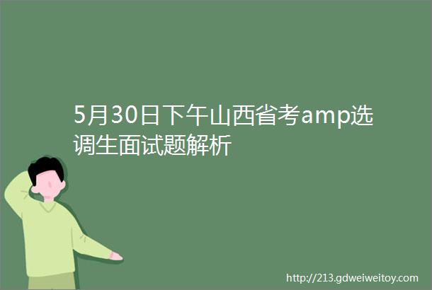 5月30日下午山西省考amp选调生面试题解析